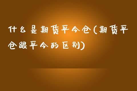 什么是期货平今仓(期货平仓跟平今的区别)_https://www.zztgc.com_黄金期货_第1张