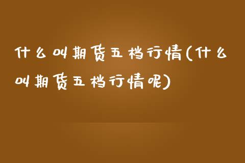 什么叫期货五档行情(什么叫期货五档行情呢)_https://www.zztgc.com_期货开户_第1张