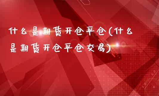 什么是期货开仓平仓(什么是期货开仓平仓交易)_https://www.zztgc.com_期货入门_第1张
