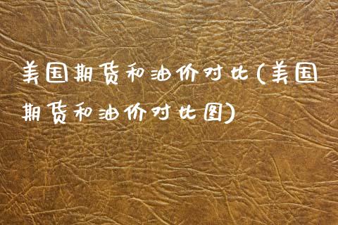 美国期货和油价对比(美国期货和油价对比图)_https://www.zztgc.com_原油期货_第1张
