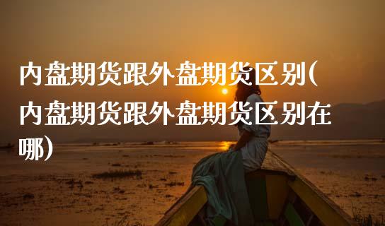 内盘期货跟外盘期货区别(内盘期货跟外盘期货区别在哪)_https://www.zztgc.com_期货行情_第1张