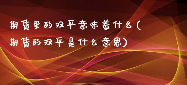 期货里的双平意味着什么(期货的双平是什么意思)_期货直播_第1张_珍投期货网 期货里的双平意味着什么(期货的双平是什么意思)_https://www.zztgc.com_期货直播_第1张