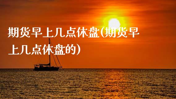 期货早上几点休盘(期货早上几点休盘的)_https://www.zztgc.com_期货行情_第1张
