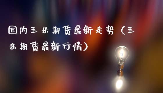 国内玉米期货最新走势（玉米期货最新行情）_https://www.zztgc.com_期货行情_第1张