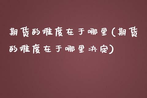 期货的难度在于哪里(期货的难度在于哪里决定)_https://www.zztgc.com_原油期货_第1张