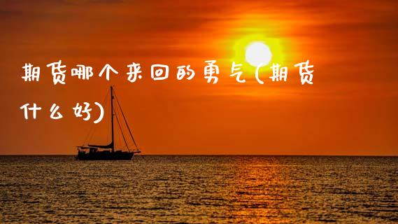 期货哪个来回的勇气(期货什么好)_https://www.zztgc.com_期货行情_第1张