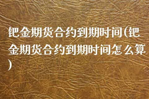 钯金期货合约到期时间(钯金期货合约到期时间怎么算)_https://www.zztgc.com_黄金期货_第1张