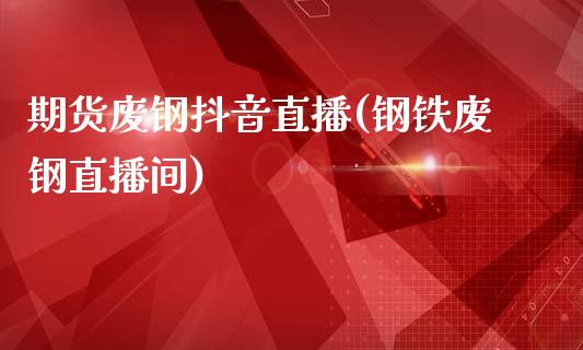 期货废钢抖音直播(钢铁废钢直播间)_https://www.zztgc.com_原油期货_第1张