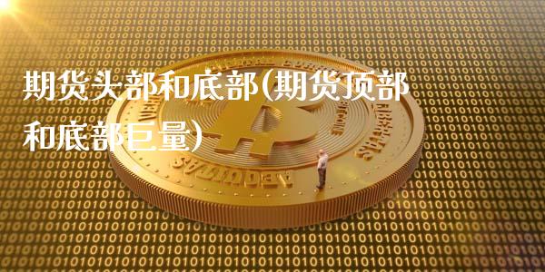 期货头部和底部(期货顶部和底部巨量)_https://www.zztgc.com_期货行情_第1张
