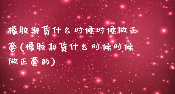橡胶期货什么时候时候做正套(橡胶期货什么时候时候做正套的)_https://www.zztgc.com_原油期货_第1张