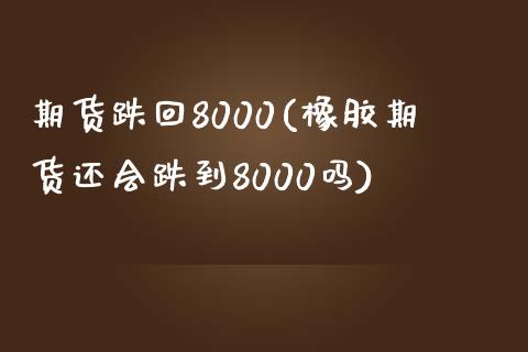 期货跌回8000(橡胶期货还会跌到8000吗)_https://www.zztgc.com_期货行情_第1张