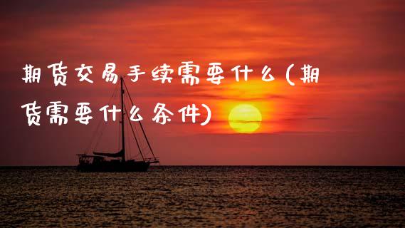 期货交易手续需要什么(期货需要什么条件)_https://www.zztgc.com_期货直播_第1张