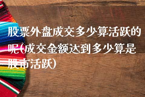 股票外盘成交多少算活跃的呢(成交金额达到多少算是股市活跃)_https://www.zztgc.com_原油期货_第1张