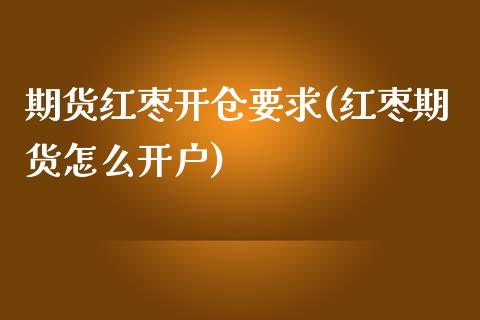 期货红枣开仓要求(红枣期货怎么开户)_https://www.zztgc.com_期货直播_第1张