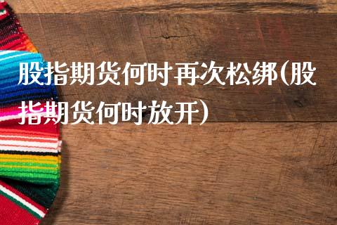 股指期货何时再次松绑(股指期货何时放开)_https://www.zztgc.com_原油期货_第1张