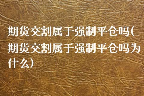 期货交割属于强制平仓吗(期货交割属于强制平仓吗为什么)_https://www.zztgc.com_期货入门_第1张
