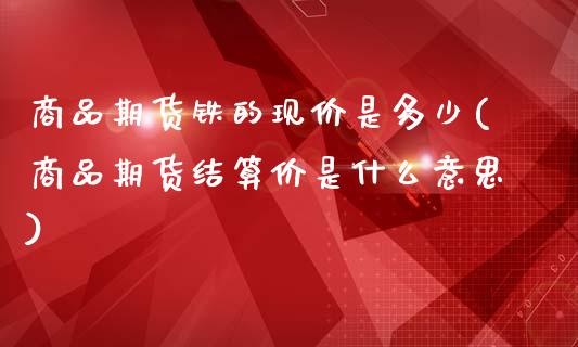 商品期货铁的现价是多少(商品期货结算价是什么意思)_https://www.zztgc.com_期货行情_第1张
