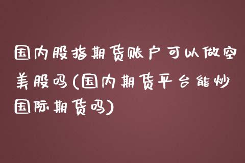 国内股指期货账户可以做空美股吗(国内期货平台能炒国际期货吗)_https://www.zztgc.com_期货入门_第1张