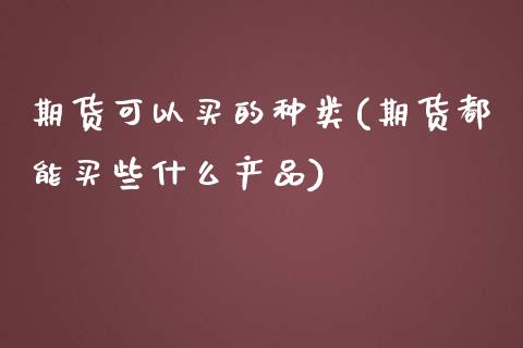 期货可以买的种类(期货都能买些什么产品)_https://www.zztgc.com_原油期货_第1张