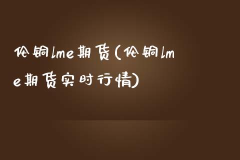 伦铜lme期货(伦铜lme期货实时行情)_https://www.zztgc.com_期货入门_第1张