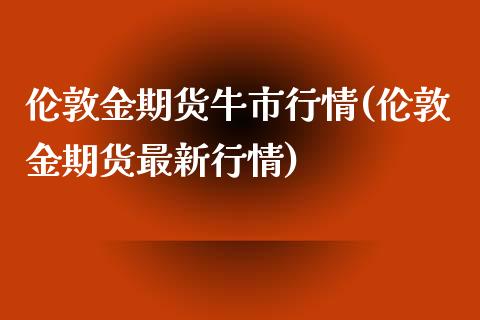 伦敦金期货牛市行情(伦敦金期货最新行情)_https://www.zztgc.com_期货入门_第1张