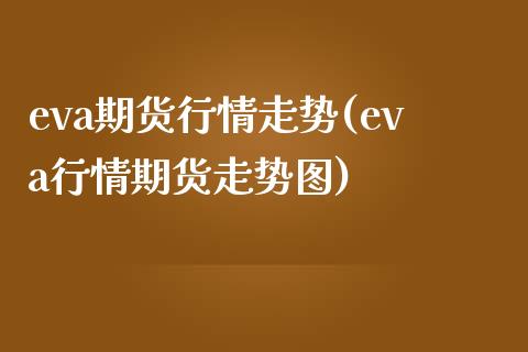 eva期货行情走势(eva行情期货走势图)_https://www.zztgc.com_原油期货_第1张