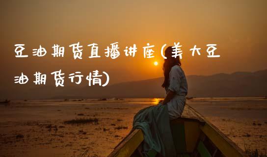 豆油期货直播讲座(美大豆油期货行情)_https://www.zztgc.com_期货入门_第1张