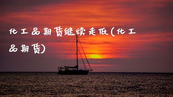 化工品期货继续走低(化工品期货)_https://www.zztgc.com_期货入门_第1张