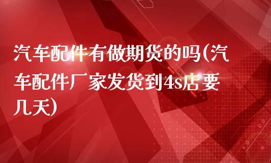 汽车配件有做期货的吗(汽车配件厂家发货到4s店要几天)_https://www.zztgc.com_期货入门_第1张