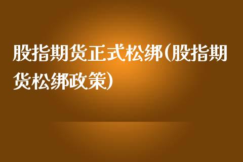 股指期货正式松绑(股指期货松绑政策)_https://www.zztgc.com_期货直播_第1张