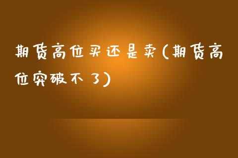 期货高位买还是卖(期货高位突破不了)_https://www.zztgc.com_期货入门_第1张