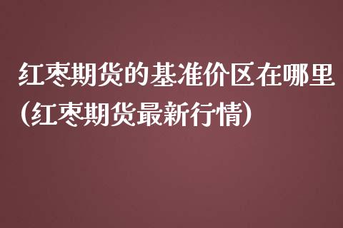 红枣期货的基准价区在哪里(红枣期货最新行情)_https://www.zztgc.com_期货入门_第1张