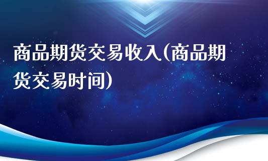 商品期货交易收入(商品期货交易时间)_https://www.zztgc.com_原油期货_第1张