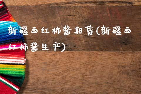 新疆西红柿酱期货(新疆西红柿酱生产)_https://www.zztgc.com_期货行情_第1张