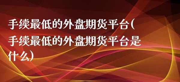 手续最低的外盘期货平台(手续最低的外盘期货平台是什么)_https://www.zztgc.com_期货行情_第1张