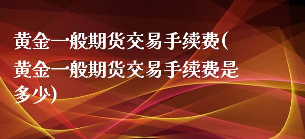 黄金一般期货交易手续费(黄金一般期货交易手续费是多少)_https://www.zztgc.com_原油期货_第1张