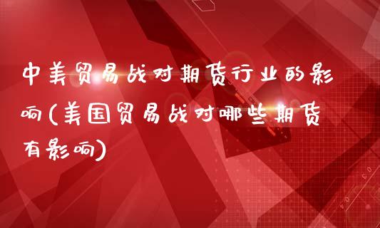 中美贸易战对期货行业的影响(美国贸易战对哪些期货有影响)_https://www.zztgc.com_黄金期货_第1张