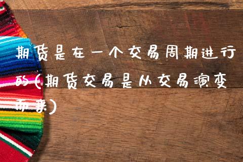 期货是在一个交易周期进行的(期货交易是从交易演变而来)_https://www.zztgc.com_黄金期货_第1张