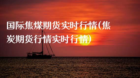 国际焦煤期货实时行情(焦炭期货行情实时行情)_https://www.zztgc.com_期货行情_第1张