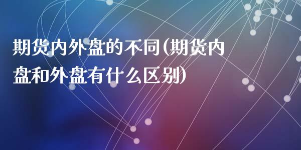 期货内外盘的不同(期货内盘和外盘有什么区别)_https://www.zztgc.com_期货直播_第1张