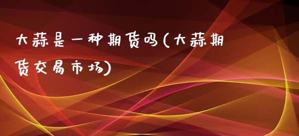 大蒜是一种期货吗(大蒜期货交易市场)_https://www.zztgc.com_期货入门_第1张