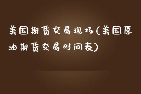 美国期货交易现场(美国原油期货交易时间表)_https://www.zztgc.com_期货入门_第1张