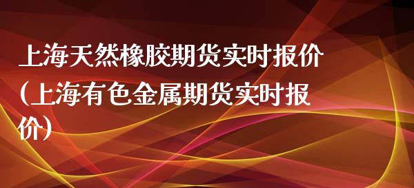 上海天然橡胶期货实时报价(上海有色金属期货实时报价)_https://www.zztgc.com_期货直播_第1张