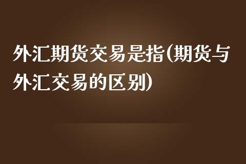 外汇期货交易是指(期货与外汇交易的区别)_https://www.zztgc.com_原油期货_第1张