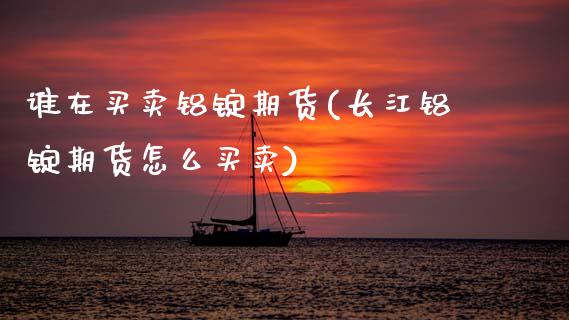 谁在买卖铝锭期货(长江铝锭期货怎么买卖)_https://www.zztgc.com_黄金期货_第1张