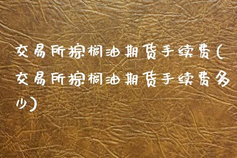 交易所棕榈油期货手续费(交易所棕榈油期货手续费多少)_https://www.zztgc.com_期货行情_第1张