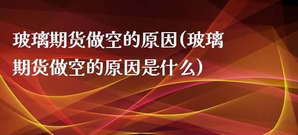 玻璃期货做空的原因(玻璃期货做空的原因是什么)_https://www.zztgc.com_期货入门_第1张