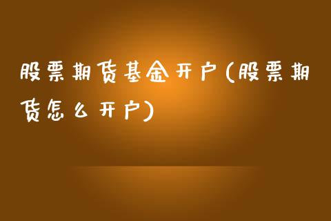 股票期货基金开户(股票期货怎么开户)_https://www.zztgc.com_期货行情_第1张