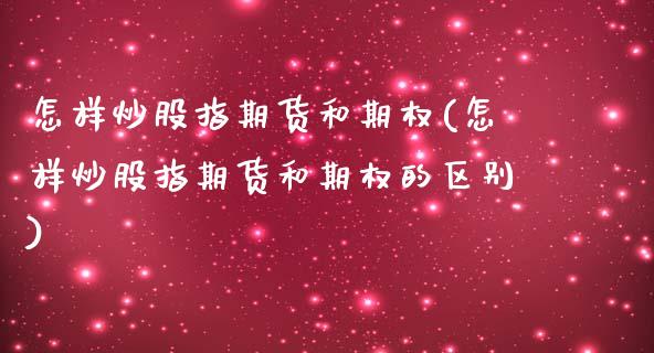 怎样炒股指期货和期权(怎样炒股指期货和期权的区别)_https://www.zztgc.com_期货入门_第1张