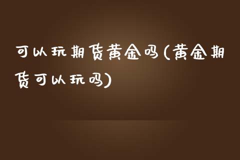 可以玩期货黄金吗(黄金期货可以玩吗)_https://www.zztgc.com_期货直播_第1张